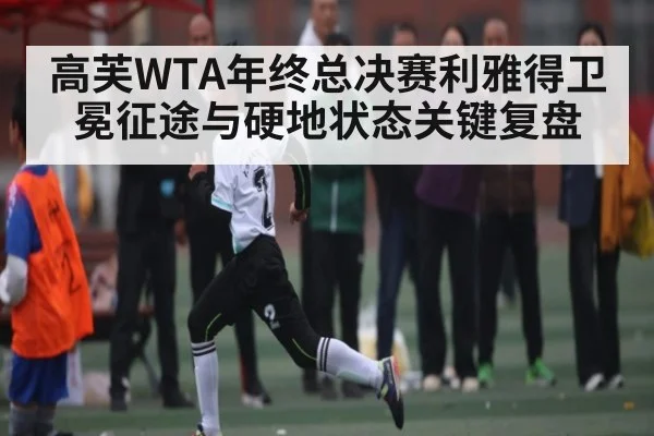 高芙WTA年终总决赛利雅得卫冕征途与硬地状态关键复盘 | kaiyun
