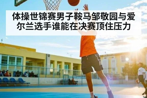 体操世锦赛男子鞍马邹敬园与爱尔兰选手谁能在决赛顶住压力 | kaiyun