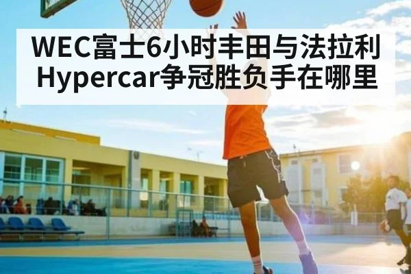 WEC富士6小时丰田与法拉利Hypercar争冠胜负手在哪里 | kaiyun
