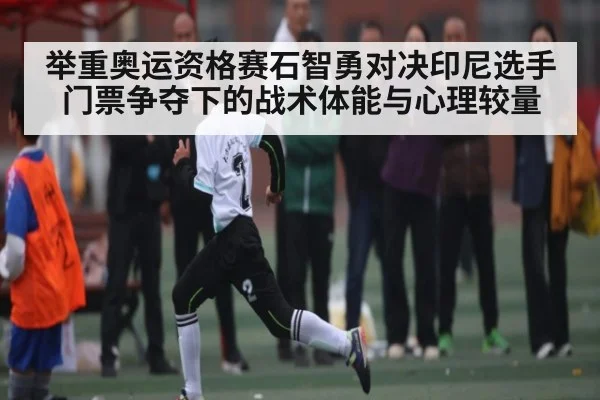 举重奥运资格赛石智勇对决印尼选手门票争夺下的战术体能与心理较量 | kaiyun