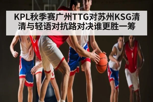 KPL秋季赛广州TTG对苏州KSG清清与轻语对抗路对决谁更胜一筹