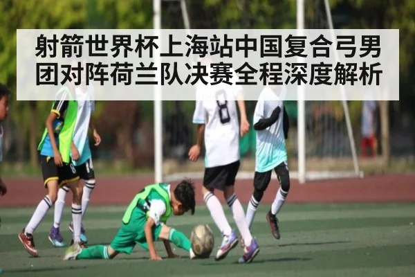 射箭世界杯上海站中国复合弓男团对阵荷兰队决赛全程深度解析